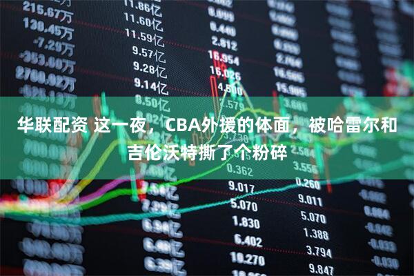 华联配资 这一夜，CBA外援的体面，被哈雷尔和吉伦沃特撕了个粉碎