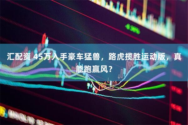 汇配资 45万入手豪车猛兽，路虎揽胜运动版，真能跑赢风？