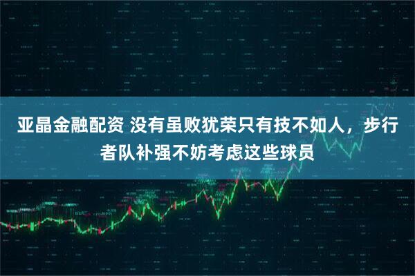 亚晶金融配资 没有虽败犹荣只有技不如人，步行者队补强不妨考虑这些球员