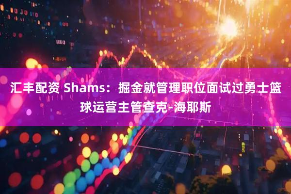 汇丰配资 Shams：掘金就管理职位面试过勇士篮球运营主管查克-海耶斯