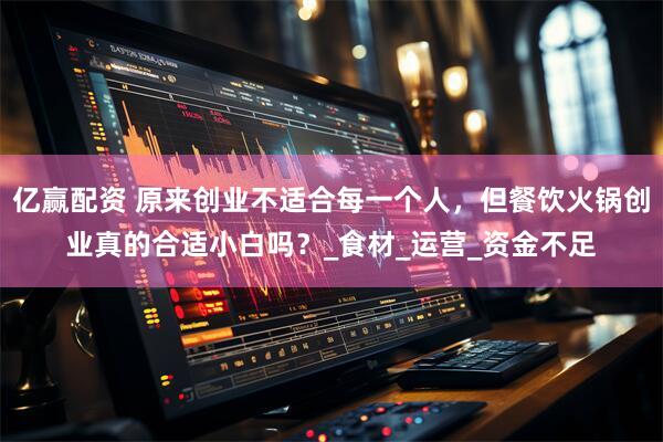 亿赢配资 原来创业不适合每一个人，但餐饮火锅创业真的合适小白吗？_食材_运营_资金不足