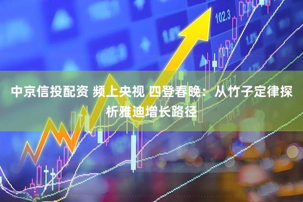 中京信投配资 频上央视 四登春晚：从竹子定律探析雅迪增长路径