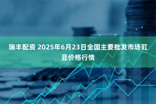 瑞丰配资 2025年6月23日全国主要批发市场豇豆价格行情
