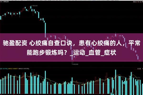 驰盈配资 心绞痛自查口诀，患有心绞痛的人，平常能跑步锻炼吗？_运动_血管_症状