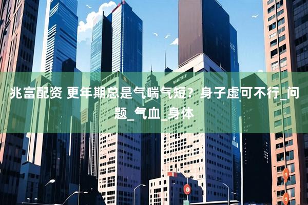 兆富配资 更年期总是气喘气短？身子虚可不行_问题_气血_身体