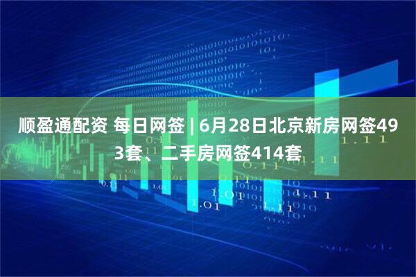 顺盈通配资 每日网签 | 6月28日北京新房网签493套、二手房网签414套