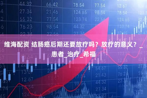 维海配资 结肠癌后期还要放疗吗？放疗的意义？_患者_治疗_希福