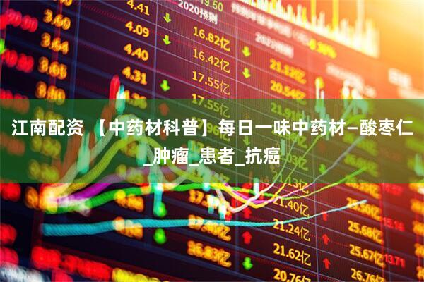 江南配资 【中药材科普】每日一味中药材—酸枣仁_肿瘤_患者_抗癌