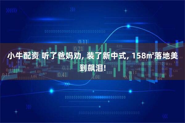 小牛配资 听了爸妈劝, 装了新中式, 158㎡落地美到飙泪!