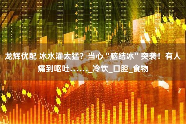 龙辉优配 冰水灌太猛？当心“脑结冰”突袭！有人痛到呕吐……_冷饮_口腔_食物