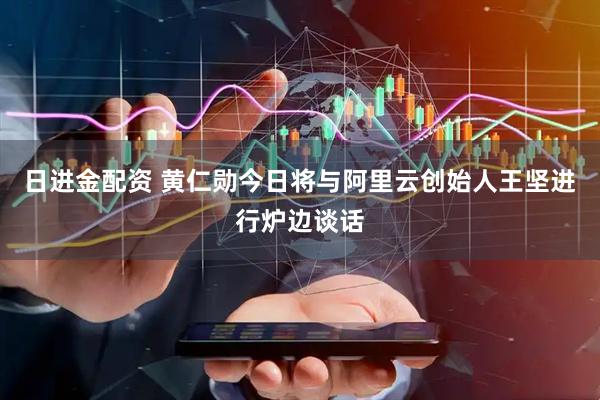 日进金配资 黄仁勋今日将与阿里云创始人王坚进行炉边谈话