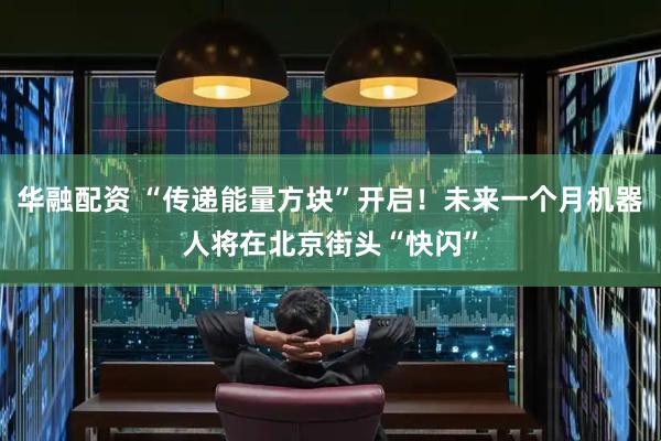 华融配资 “传递能量方块”开启！未来一个月机器人将在北京街头“快闪”