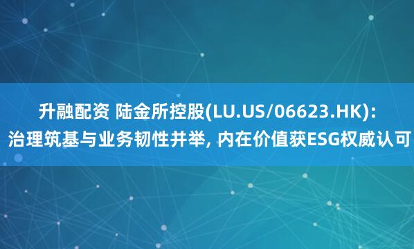 升融配资 陆金所控股(LU.US/06623.HK): 治理筑基与业务韧性并举, 内在价值获ESG权威认可
