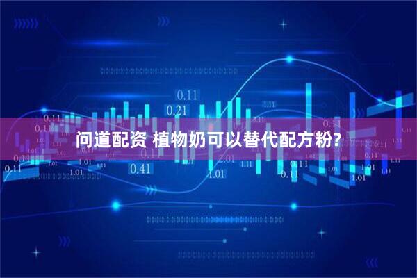 问道配资 植物奶可以替代配方粉?