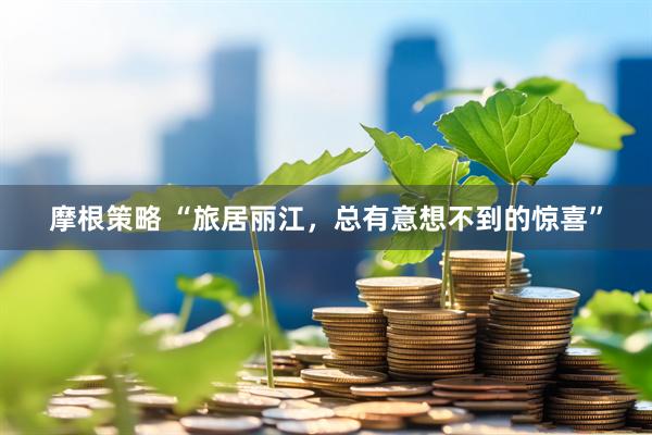 摩根策略 “旅居丽江，总有意想不到的惊喜”