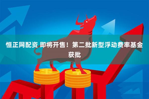 恒正网配资 即将开售！第二批新型浮动费率基金获批