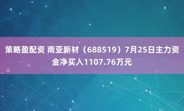 策略盈配资 南亚新材（688519）7月25日主力资金净买入1107.76万元
