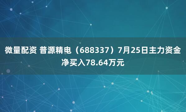 微量配资 普源精电（688337）7月25日主力资金净买入78.64万元