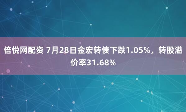 倍悦网配资 7月28日金宏转债下跌1.05%，转股溢价率31.68%