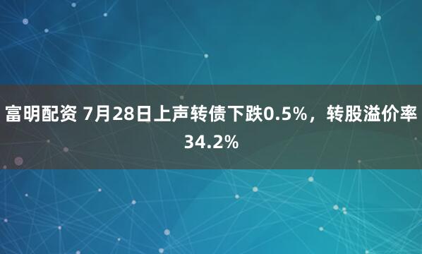富明配资 7月28日上声转债下跌0.5%，转股溢价率34.2%