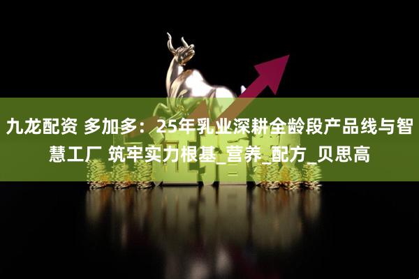 九龙配资 多加多：25年乳业深耕全龄段产品线与智慧工厂 筑牢实力根基_营养_配方_贝思高
