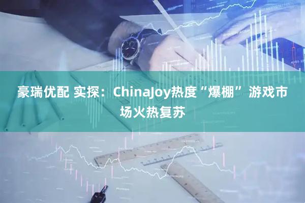 豪瑞优配 实探：ChinaJoy热度“爆棚” 游戏市场火热复苏