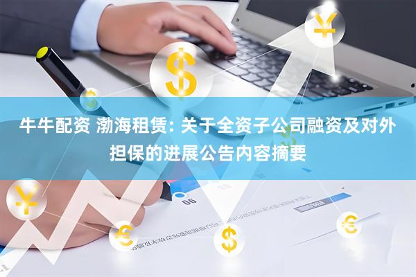 牛牛配资 渤海租赁: 关于全资子公司融资及对外担保的进展公告内容摘要