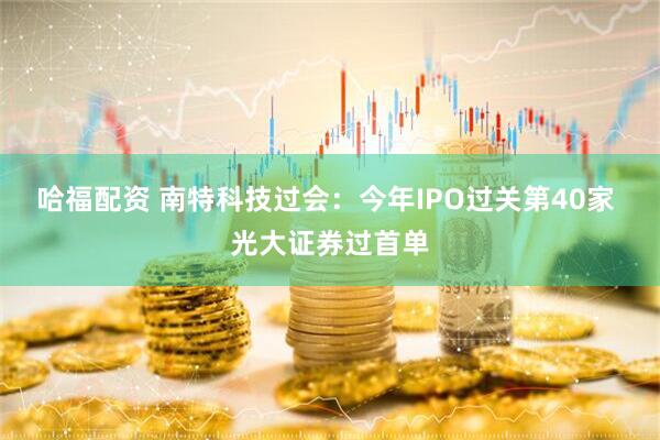 哈福配资 南特科技过会：今年IPO过关第40家 光大证券过首单