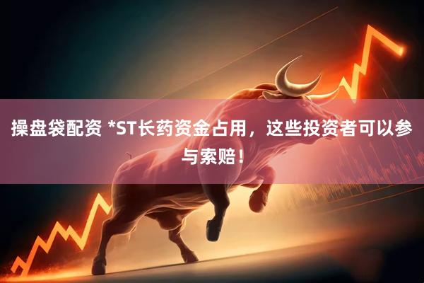操盘袋配资 *ST长药资金占用，这些投资者可以参与索赔！