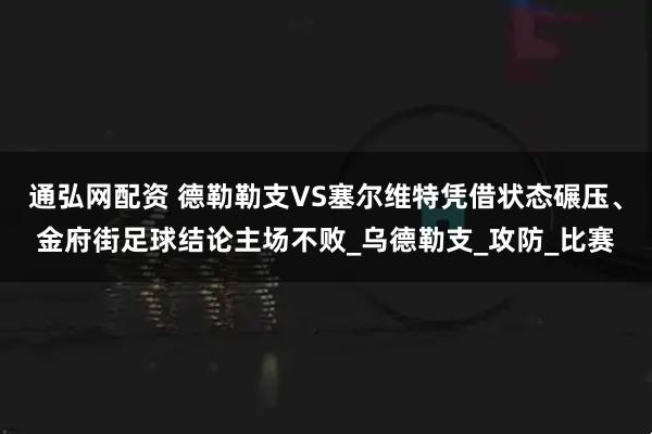 通弘网配资 德勒勒支VS塞尔维特凭借状态碾压、金府街足球结论主场不败_乌德勒支_攻防_比赛