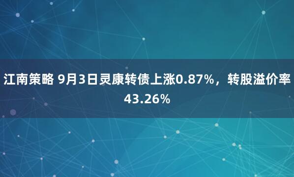 江南策略 9月3日灵康转债上涨0.87%，转股溢价率43.26%