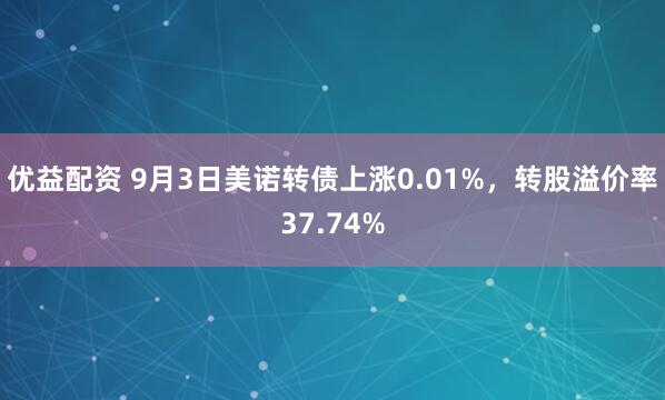 优益配资 9月3日美诺转债上涨0.01%，转股溢价率37.74%