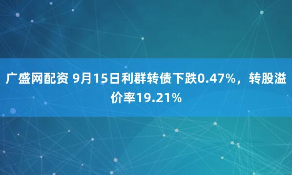 广盛网配资 9月15日利群转债下跌0.47%，转股溢价率19.21%