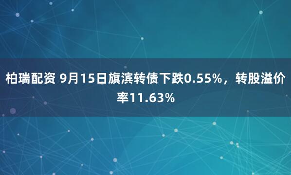 柏瑞配资 9月15日旗滨转债下跌0.55%，转股溢价率11.63%