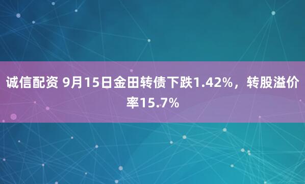 诚信配资 9月15日金田转债下跌1.42%，转股溢价率15.7%