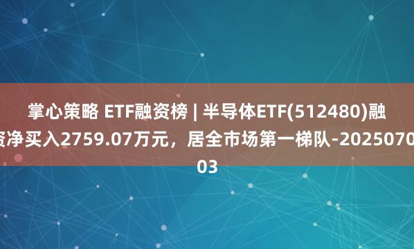 掌心策略 ETF融资榜 | 半导体ETF(512480)融资净买入2759.07万元，居全市场第一梯队-20250703