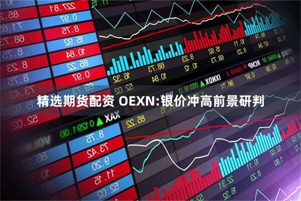 精选期货配资 OEXN:银价冲高前景研判
