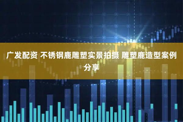 广发配资 不锈钢鹿雕塑实景拍摄 雕塑鹿造型案例分享