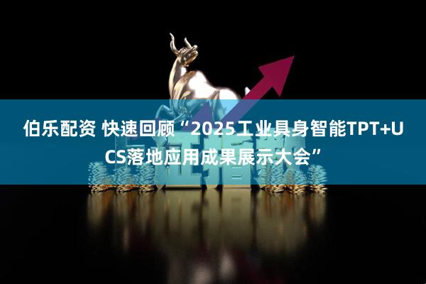 伯乐配资 快速回顾“2025工业具身智能TPT+UCS落地应用成果展示大会”
