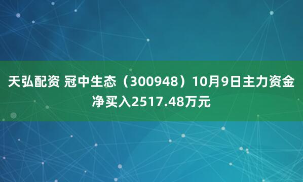 天弘配资 冠中生态（300948）10月9日主力资金净买入2517.48万元