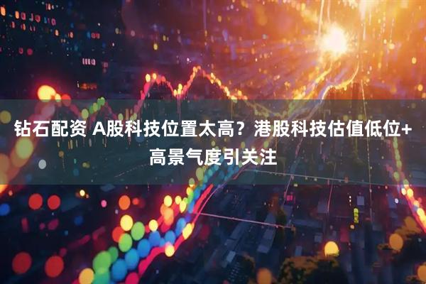 钻石配资 A股科技位置太高？港股科技估值低位+高景气度引关注