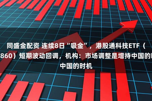 同盛金配资 连续8日“吸金”，港股通科技ETF（513860）短期波动回调，机构：市场调整是增持中国的时机