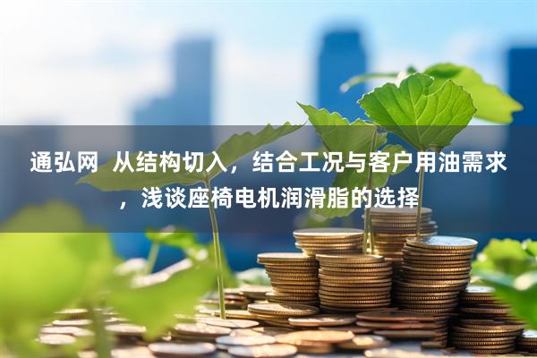 通弘网  从结构切入，结合工况与客户用油需求，浅谈座椅电机润滑脂的选择