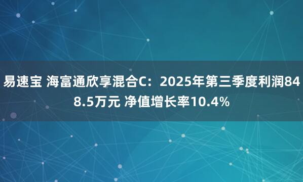 易速宝 海富通欣享混合C：2025年第三季度利润848.5万元 净值增长率10.4%