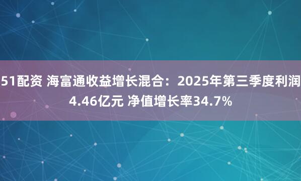 51配资 海富通收益增长混合：2025年第三季度利润4.46亿元 净值增长率34.7%