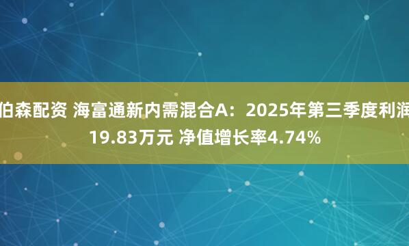 伯森配资 海富通新内需混合A：2025年第三季度利润19.83万元 净值增长率4.74%
