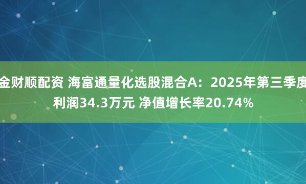 金财顺配资 海富通量化选股混合A：2025年第三季度利润34.3万元 净值增长率20.74%