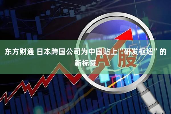 东方财通 日本跨国公司为中国贴上“研发枢纽”的新标签