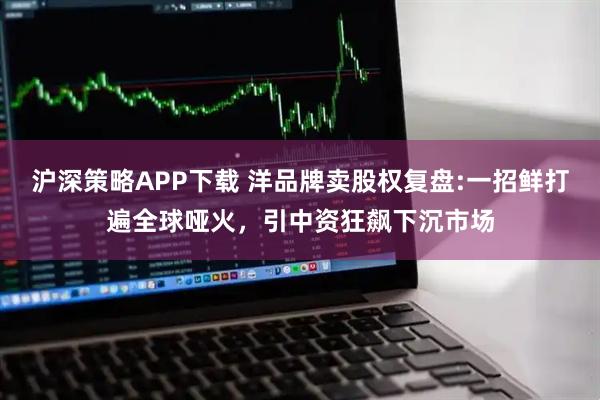 沪深策略APP下载 洋品牌卖股权复盘:一招鲜打遍全球哑火，引中资狂飙下沉市场