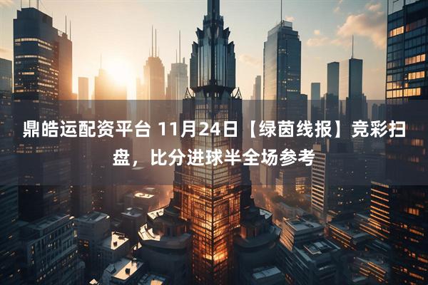鼎皓运配资平台 11月24日【绿茵线报】竞彩扫盘，比分进球半全场参考